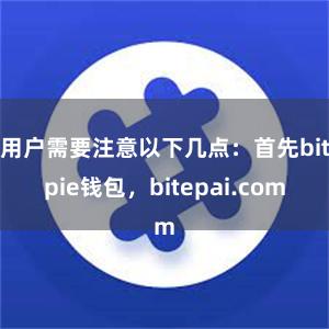 用户需要注意以下几点：首先bitpie钱包，bitepai.com